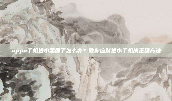 oppo手机进水黑屏了怎么办?教你应对进水手机的正确方法