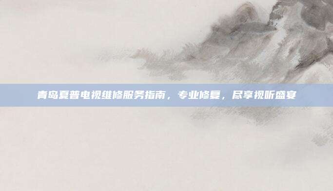 青岛夏普电视维修服务指南,专业修复,尽享视听盛宴