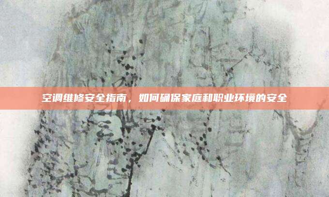 空调维修安全指南,如何确保家庭和职业环境的安全