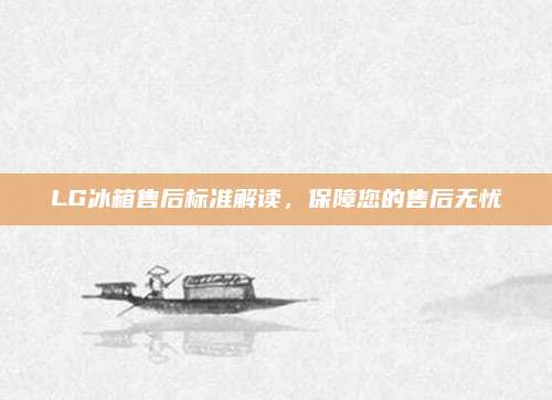 LG冰箱售后标准解读,保障您的售后无忧