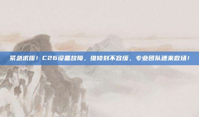 紧急求援!C26设备故障,维修刻不容缓,专业团队速来救场!