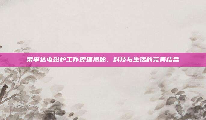 荣事达电磁炉工作原理揭秘,科技与生活的完美结合