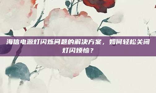 海信电源灯闪烁问题的解决方案,如何轻松关闭灯闪烦恼?