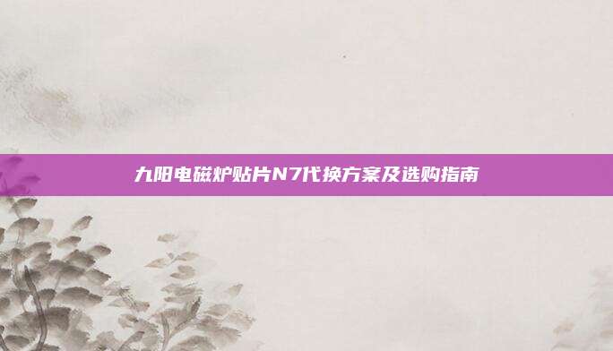 九阳电磁炉贴片N7代换方案及选购指南