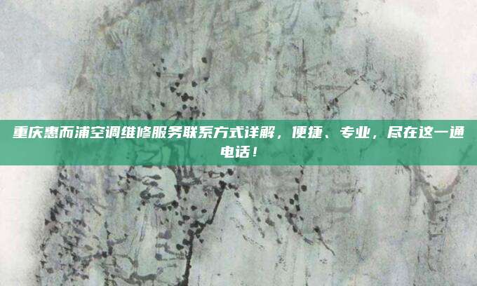 重庆惠而浦空调维修服务联系方式详解,便捷、专业,尽在这一通电话!