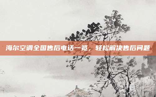 海尔空调全国售后电话一览,轻松解决售后问题