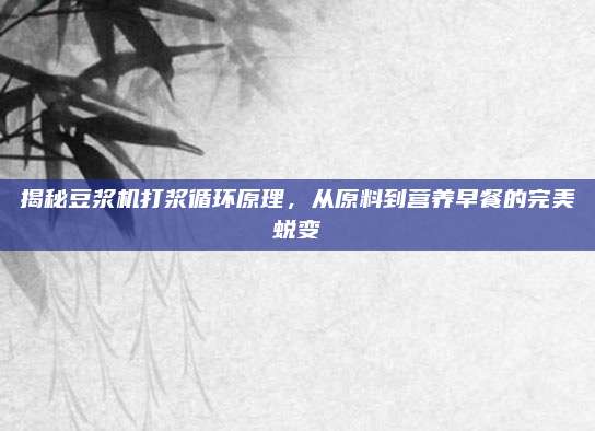 揭秘豆浆机打浆循环原理,从原料到营养早餐的完美蜕变