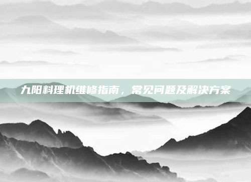 九阳料理机维修指南,常见问题及解决方案