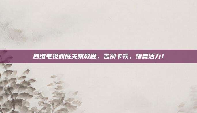 创维电视彻底关机教程,告别卡顿,恢复活力!