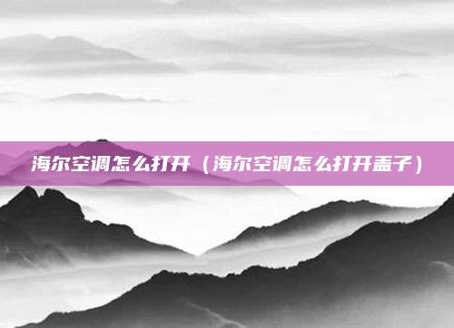 海尔空调怎么打开(海尔空调怎么打开盖子)