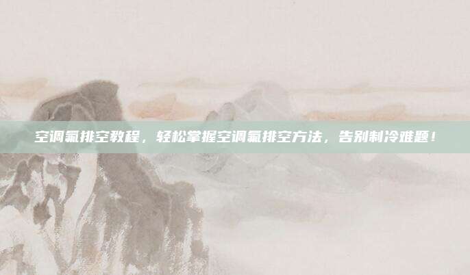 空调氟排空教程,轻松掌握空调氟排空方法,告别制冷难题!