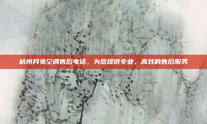杭州月兔空调售后电话,为您提供专业、高效的售后服务