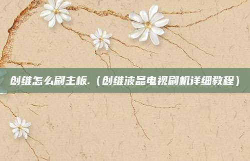 创维怎么刷主板.（创维液晶电视刷机详细教程）