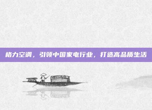 格力空调,引领中国家电行业,打造高品质生活