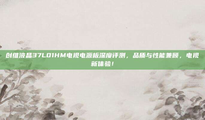 创维液晶37L01HM电视电源板深度评测,品质与性能兼顾,电视新体验!
