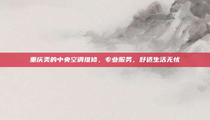 重庆美的中央空调维修,专业服务,舒适生活无忧