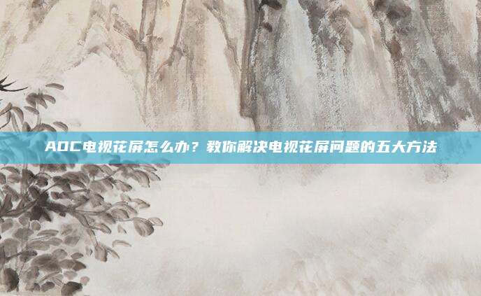 AOC电视花屏怎么办?教你解决电视花屏问题的五大方法
