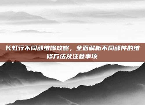 长虹行不同部维修攻略,全面解析不同部件的维修方法及注意事项