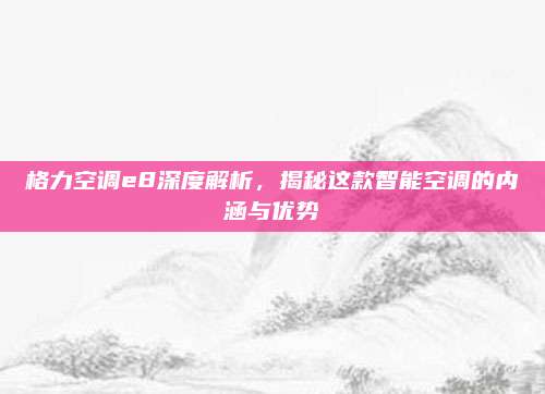 格力空调e8深度解析,揭秘这款智能空调的内涵与优势