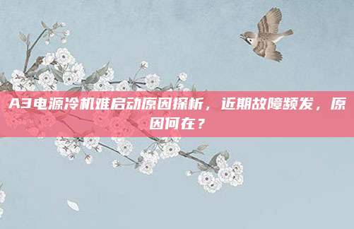 A3电源冷机难启动原因探析,近期故障频发,原因何在?