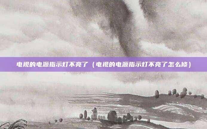 电视的电源指示灯不亮了（电视的电源指示灯不亮了怎么修）