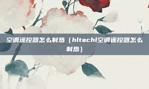 空调遥控器怎么制热（hltachl空调遥控器怎么制热）