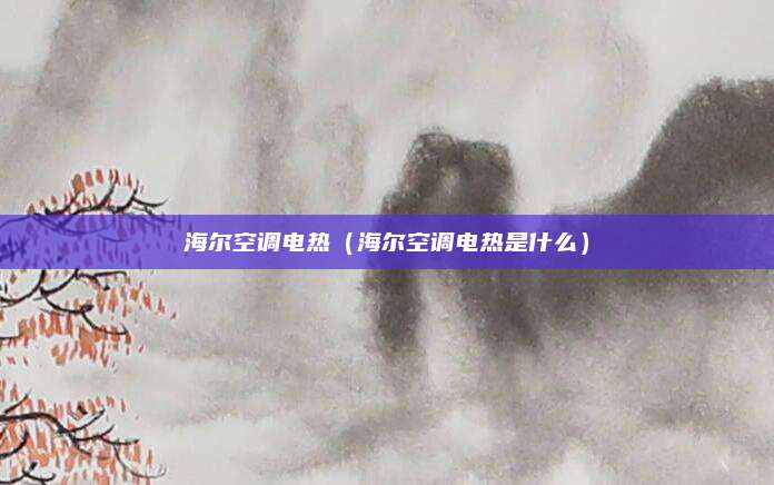 海尔空调电热(海尔空调电热是什么)