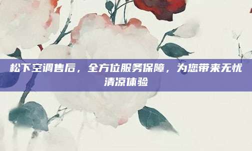 松下空调售后,全方位服务保障,为您带来无忧清凉体验