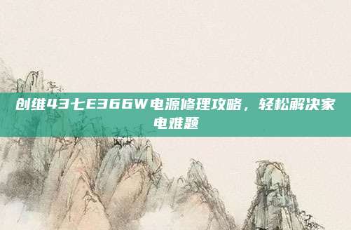 创维43七E366W电源修理攻略,轻松解决家电难题