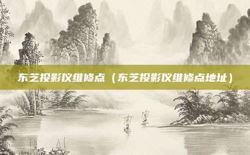 东芝投影仪维修点(东芝投影仪维修点地址)