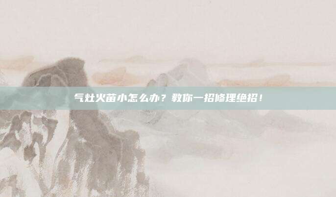 气灶火苗小怎么办?教你一招修理绝招!