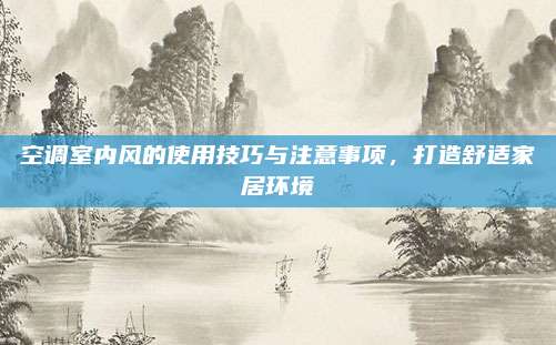空调室内风的使用技巧与注意事项,打造舒适家居环境