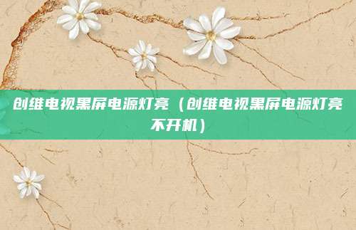 创维电视黑屏电源灯亮(创维电视黑屏电源灯亮不开机)