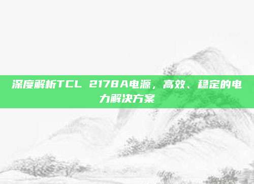 深度解析TCL 2178A电源,高效、稳定的电力解决方案
