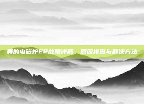 美的电磁炉ER故障详解,原因排查与解决方法