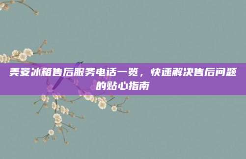 美菱冰箱售后服务电话一览,快速解决售后问题的贴心指南