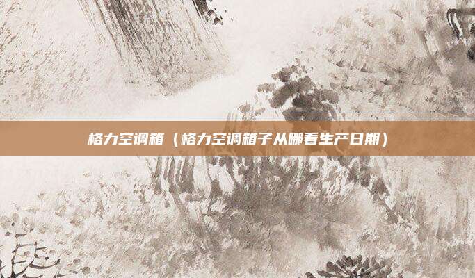 格力空调箱（格力空调箱子从哪看生产日期）