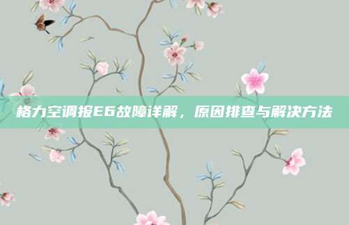 格力空调报E6故障详解,原因排查与解决方法