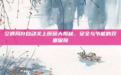 空调风叶自动关上原因大揭秘,安全与节能的双重保障