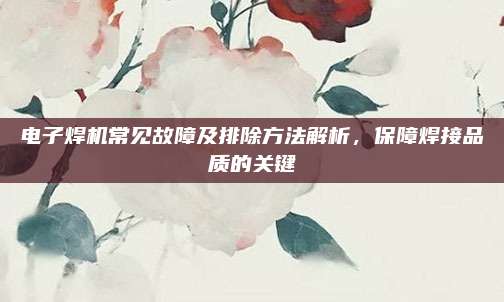 电子焊机常见故障及排除方法解析,保障焊接品质的关键