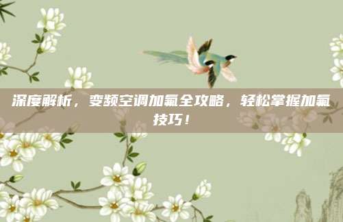 深度解析,变频空调加氟全攻略,轻松掌握加氟技巧!