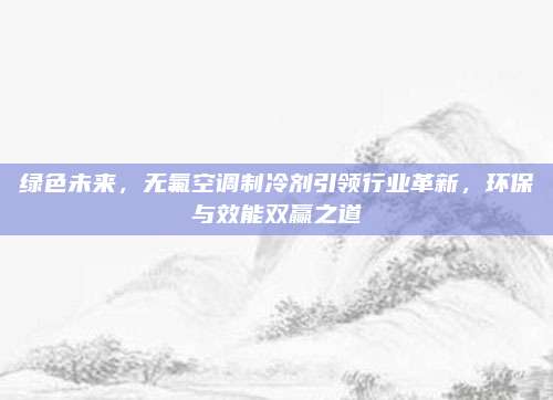 绿色未来,无氟空调制冷剂引领行业革新,环保与效能双赢之道