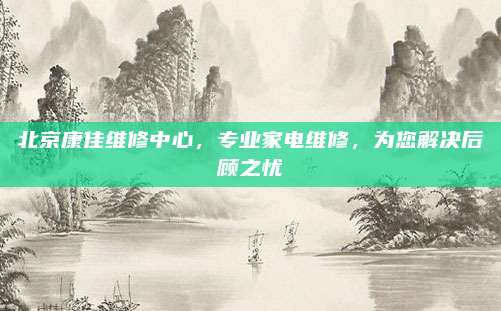 北京康佳维修中心,专业家电维修,为您解决后顾之忧