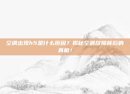 空调出现h5是什么原因?揭秘空调故障背后的真相!