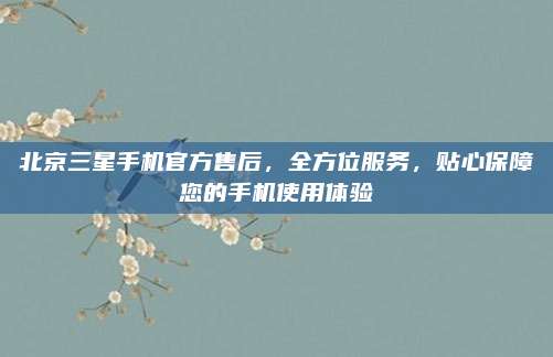 北京三星手机官方售后,全方位服务,贴心保障您的手机使用体验