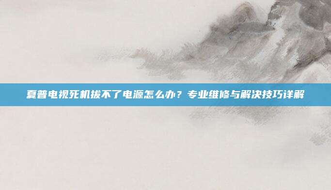 夏普电视死机拔不了电源怎么办?专业维修与解决技巧详解