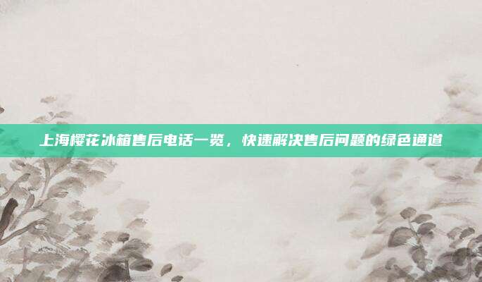 上海樱花冰箱售后电话一览,快速解决售后问题的绿色通道