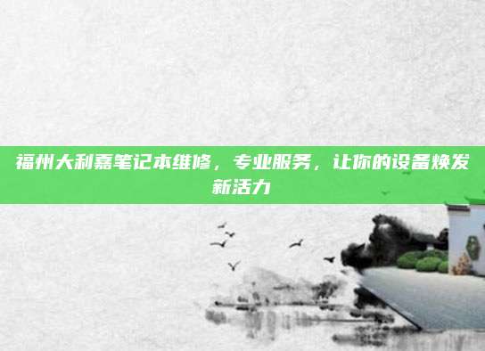 福州大利嘉笔记本维修,专业服务,让你的设备焕发新活力