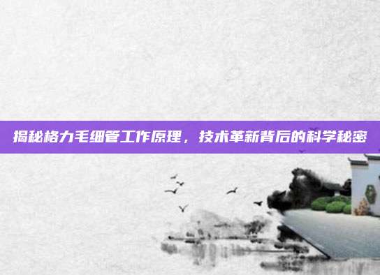 揭秘格力毛细管工作原理,技术革新背后的科学秘密