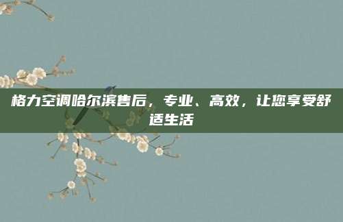 格力空调哈尔滨售后,专业、高效,让您享受舒适生活